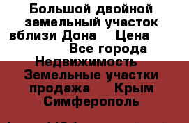  Большой двойной земельный участок вблизи Дона. › Цена ­ 760 000 - Все города Недвижимость » Земельные участки продажа   . Крым,Симферополь